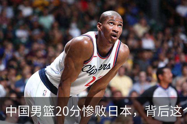 中国男篮20分惨败日本，背后这个严重的问题必须正视了